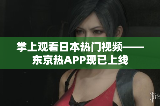 掌上观看日本热门视频——东京热APP现已上线