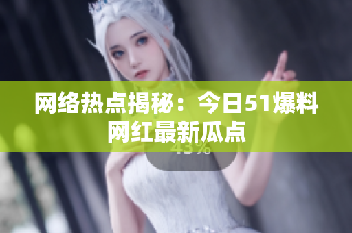 网络热点揭秘：今日51爆料网红最新瓜点