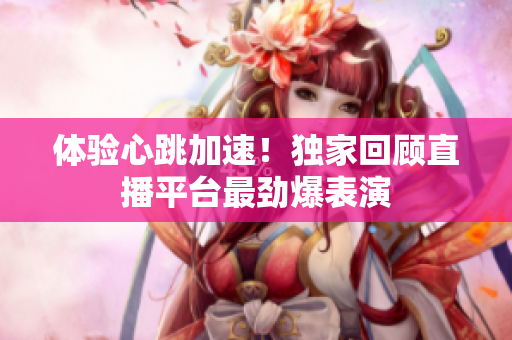 体验心跳加速！独家回顾直播平台最劲爆表演