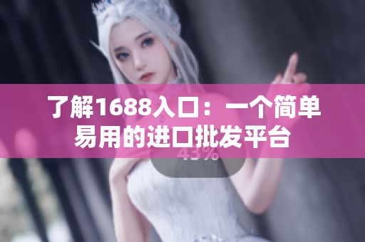 了解1688入口：一个简单易用的进口批发平台
