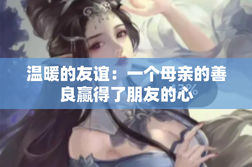 温暖的友谊：一个母亲的善良赢得了朋友的心
