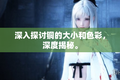 深入探讨铜的大小和色彩，深度揭秘。