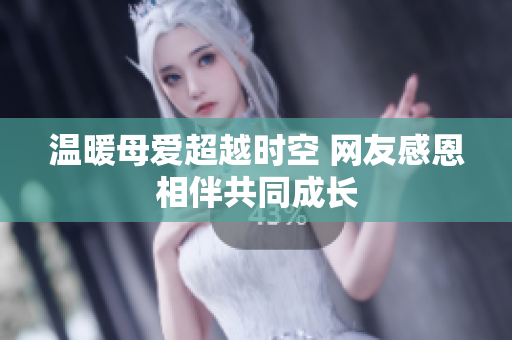 温暖母爱超越时空 网友感恩相伴共同成长
