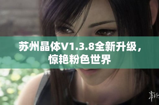 苏州晶体V1.3.8全新升级，惊艳粉色世界