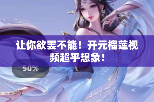 让你欲罢不能！开元榴莲视频超乎想象！