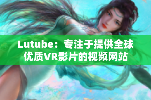 Lutube：专注于提供全球优质VR影片的视频网站