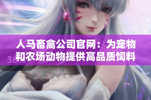 人马畜禽公司官网：为宠物和农场动物提供高品质饲料与服务