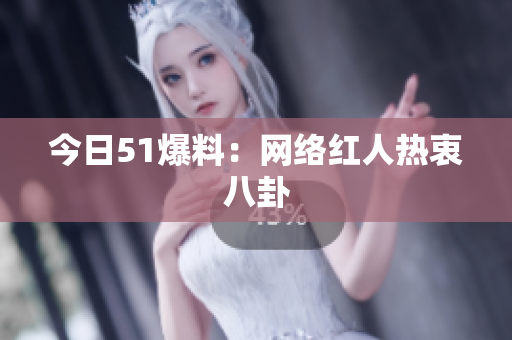 今日51爆料：网络红人热衷八卦