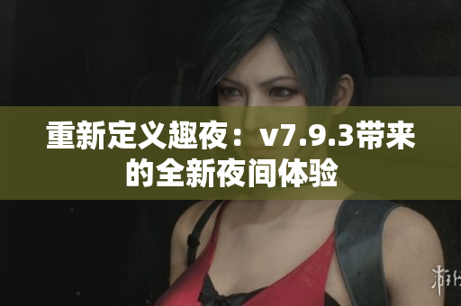 重新定义趣夜：v7.9.3带来的全新夜间体验
