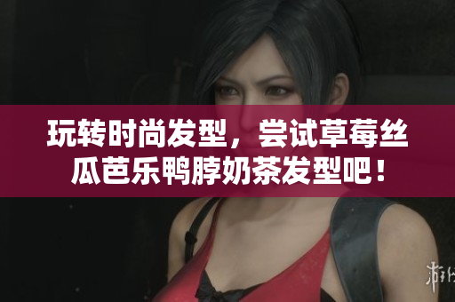 玩转时尚发型，尝试草莓丝瓜芭乐鸭脖奶茶发型吧！
