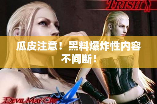 瓜皮注意！黑料爆炸性内容不间断！