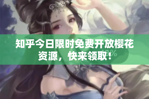 知乎今日限时免费开放樱花资源，快来领取！