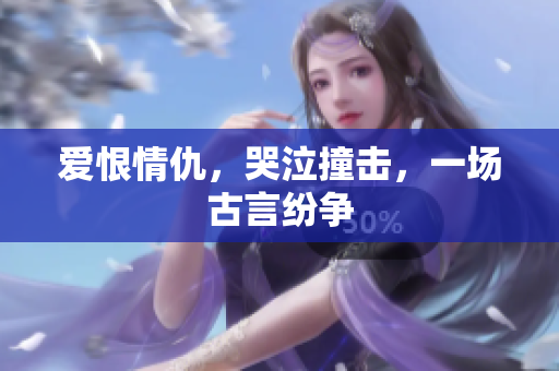 爱恨情仇，哭泣撞击，一场古言纷争