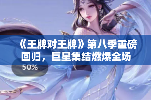 《王牌对王牌》第八季重磅回归，巨星集结燃爆全场