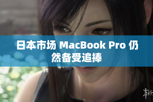 日本市场 MacBook Pro 仍然备受追捧