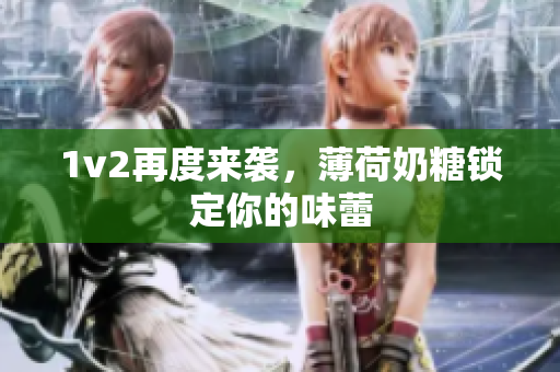 1v2再度来袭，薄荷奶糖锁定你的味蕾