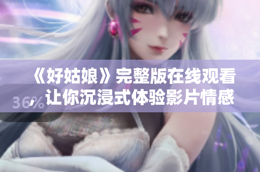 《好姑娘》完整版在线观看，让你沉浸式体验影片情感世界