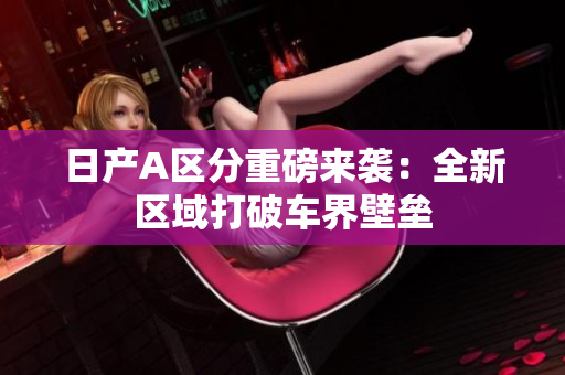 日产A区分重磅来袭：全新区域打破车界壁垒