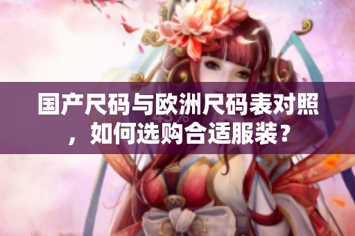 国产尺码与欧洲尺码表对照，如何选购合适服装？