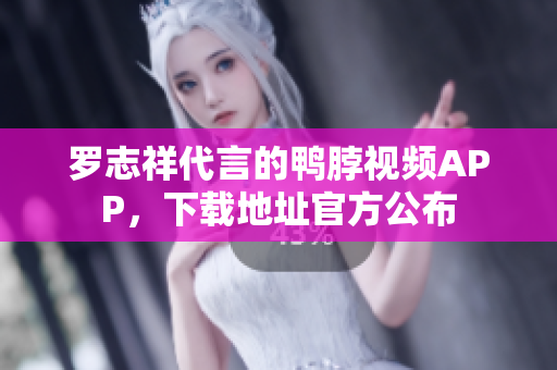 罗志祥代言的鸭脖视频APP，下载地址官方公布