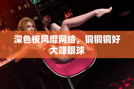 深色板风靡网络，铜铜铜好大赚眼球
