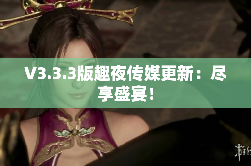 V3.3.3版趣夜传媒更新：尽享盛宴！