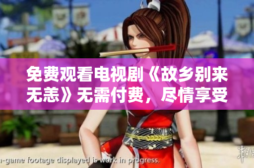 免费观看电视剧《故乡别来无恙》无需付费，尽情享受感人故事！