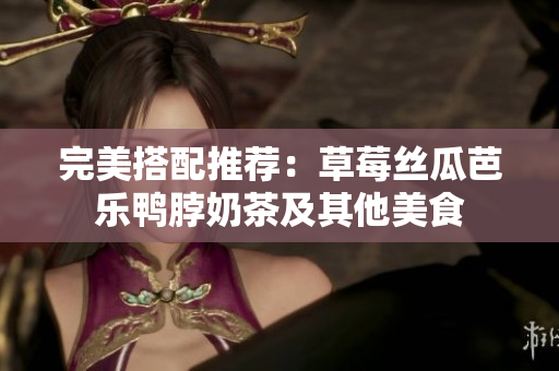 完美搭配推荐：草莓丝瓜芭乐鸭脖奶茶及其他美食