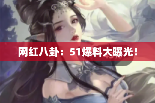网红八卦：51爆料大曝光！
