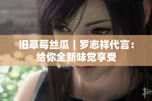 旧草莓丝瓜｜罗志祥代言：给你全新味觉享受
