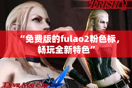 “免费版的fulao2粉色标，畅玩全新特色”