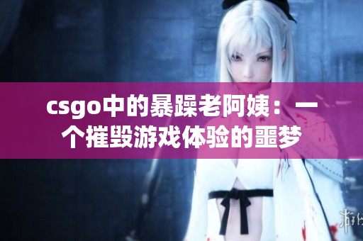 csgo中的暴躁老阿姨：一个摧毁游戏体验的噩梦