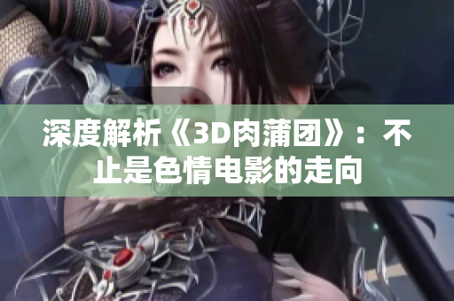 深度解析《3D肉蒲团》：不止是色情电影的走向