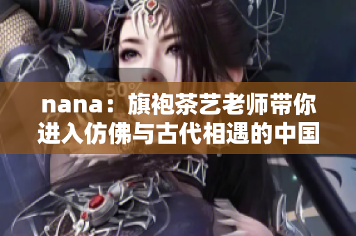 nana：旗袍茶艺老师带你进入仿佛与古代相遇的中国美学世界