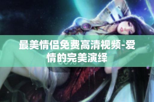 最美情侣免费高清视频-爱情的完美演绎