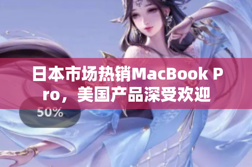日本市场热销MacBook Pro，美国产品深受欢迎