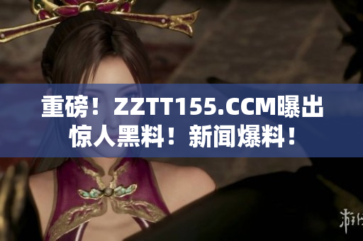 重磅！ZZTT155.CCM曝出惊人黑料！新闻爆料！