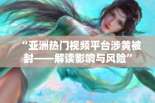 “亚洲热门视频平台涉黄被封——解读影响与风险”