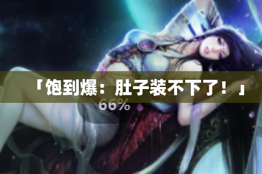 「饱到爆：肚子装不下了！」