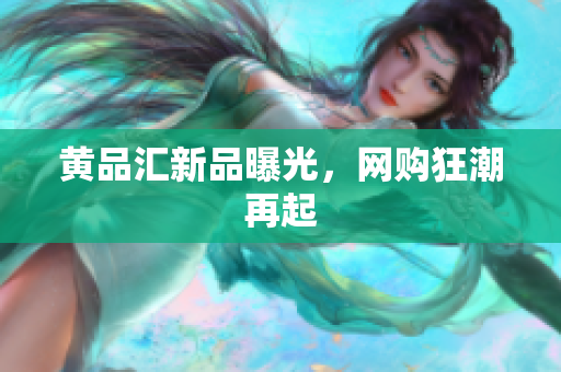 黄品汇新品曝光，网购狂潮再起