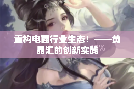 重构电商行业生态！——黄品汇的创新实践