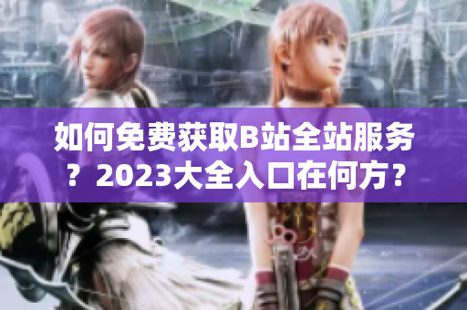 如何免费获取B站全站服务？2023大全入口在何方？