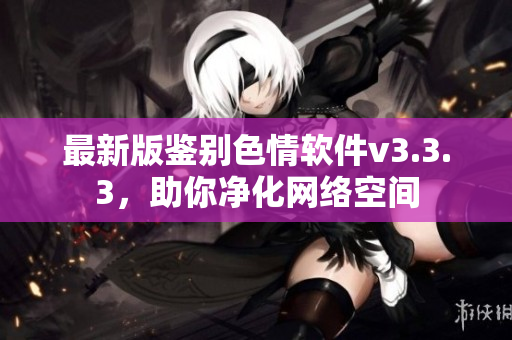 最新版鉴别色情软件v3.3.3，助你净化网络空间