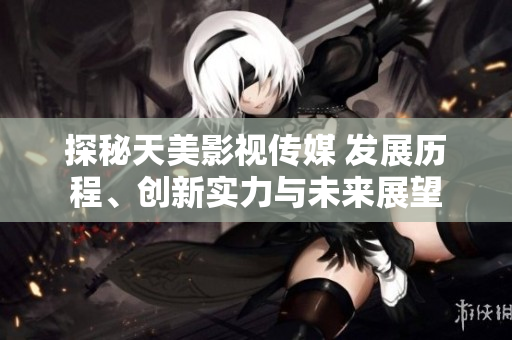 探秘天美影视传媒 发展历程、创新实力与未来展望