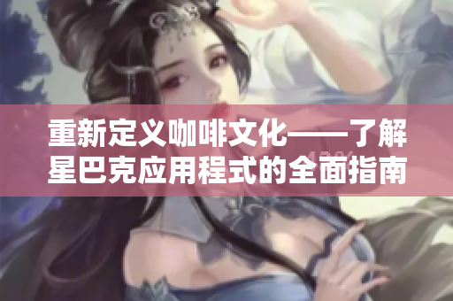 重新定义咖啡文化——了解星巴克应用程式的全面指南