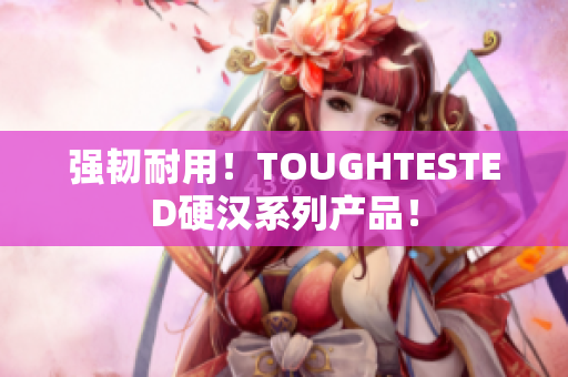 强韧耐用！TOUGHTESTED硬汉系列产品！