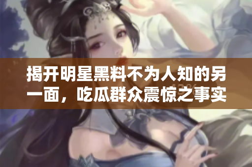 揭开明星黑料不为人知的另一面，吃瓜群众震惊之事实