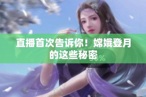 直播首次告诉你！嫦娥登月的这些秘密