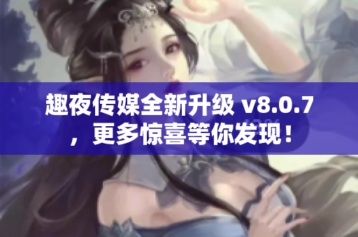 趣夜传媒全新升级 v8.0.7，更多惊喜等你发现！