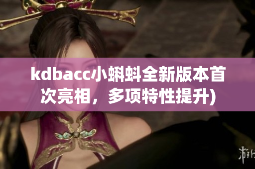 kdbacc小蝌蚪全新版本首次亮相，多项特性提升)